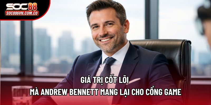 Giá trị cốt lõi mà Andrew Bennett  mang lại cho cổng game